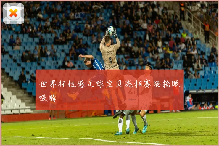 世界杯性感足球宝贝亮相赛场抢眼吸睛