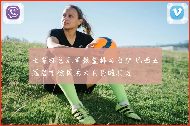 世界杯总冠军数量排名出炉 巴西五冠居首德国意大利紧随其后