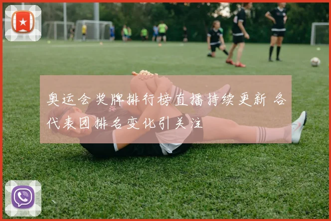 奥运会奖牌排行榜直播持续更新 各代表团排名变化引关注