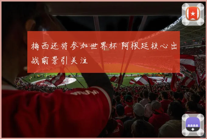 梅西还将参加世界杯 阿根廷核心出战前景引关注