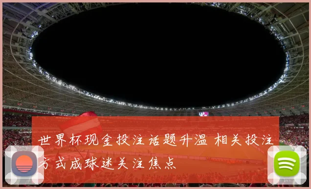 世界杯现金投注话题升温 相关投注方式成球迷关注焦点