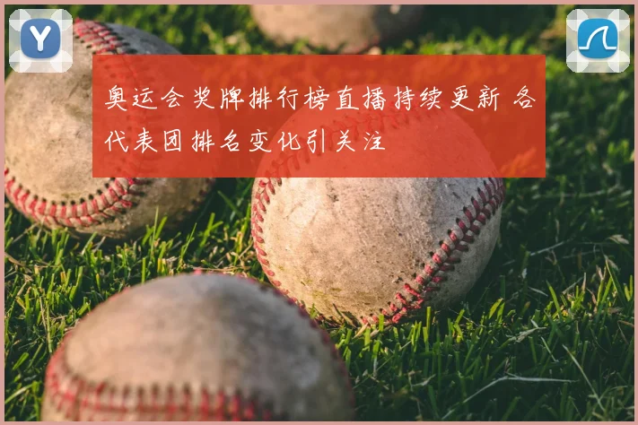 奥运会奖牌排行榜直播持续更新 各代表团排名变化引关注