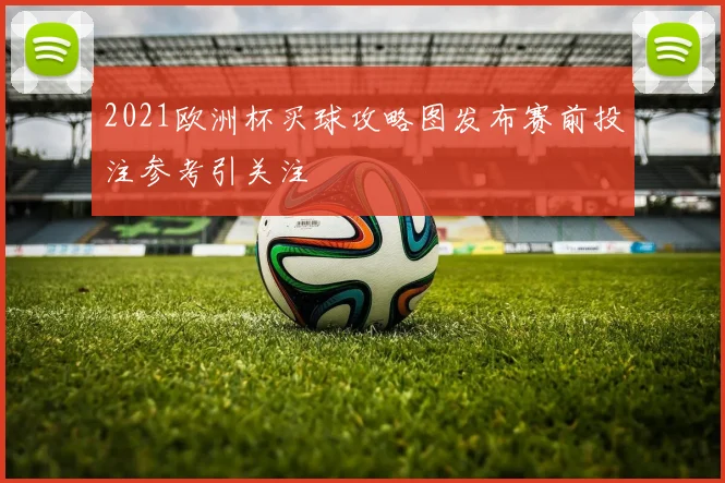 2021欧洲杯买球攻略图发布赛前投注参考引关注