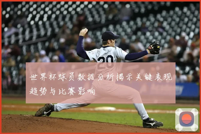世界杯球员数据分析揭示关键表现趋势与比赛影响