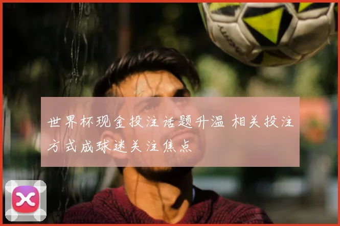 世界杯现金投注话题升温 相关投注方式成球迷关注焦点