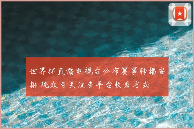 世界杯直播电视台公布赛事转播安排 观众可关注多平台收看方式