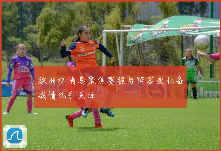 欧洲杯消息聚焦赛程与阵容变化备战情况引关注