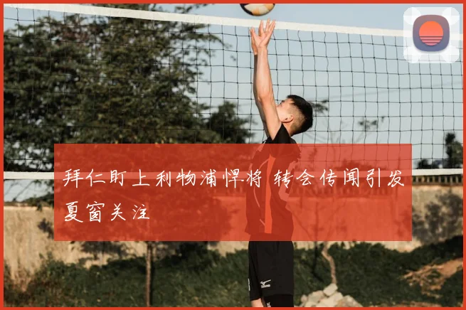 拜仁盯上利物浦悍将 转会传闻引发夏窗关注