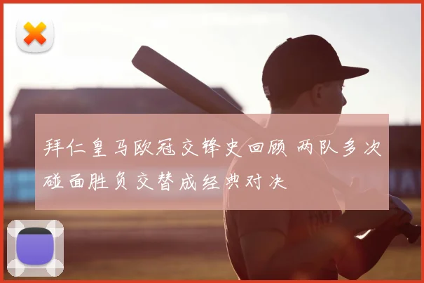 拜仁皇马欧冠交锋史回顾 两队多次碰面胜负交替成经典对决