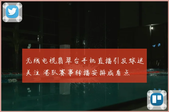 无线电视翡翠台手机直播引发球迷关注 港队赛事转播安排成看点