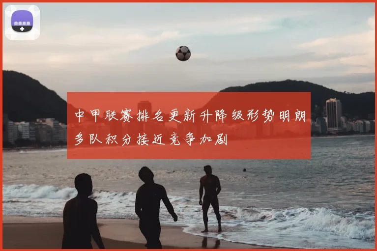 中甲联赛排名更新升降级形势明朗多队积分接近竞争加剧