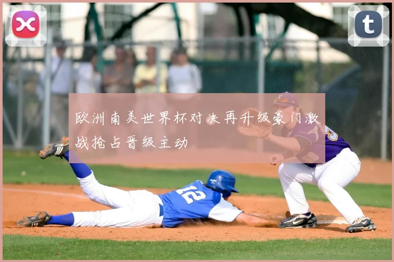 欧洲南美世界杯对决再升级豪门激战抢占晋级主动