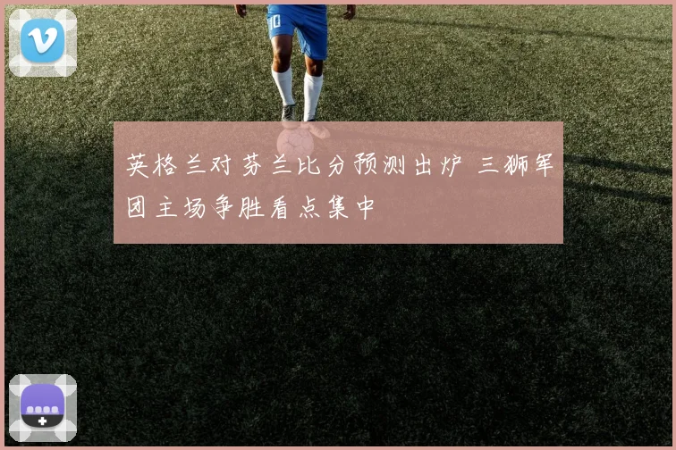 英格兰对芬兰比分预测出炉 三狮军团主场争胜看点集中