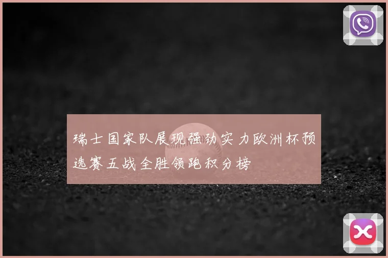 瑞士国家队展现强劲实力欧洲杯预选赛五战全胜领跑积分榜