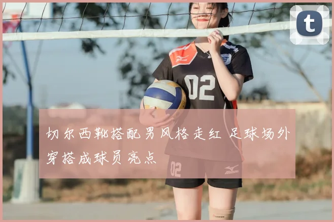 切尔西靴搭配男风格走红 足球场外穿搭成球员亮点