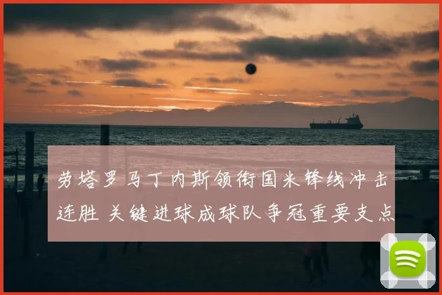 劳塔罗马丁内斯领衔国米锋线冲击连胜 关键进球成球队争冠重要支点