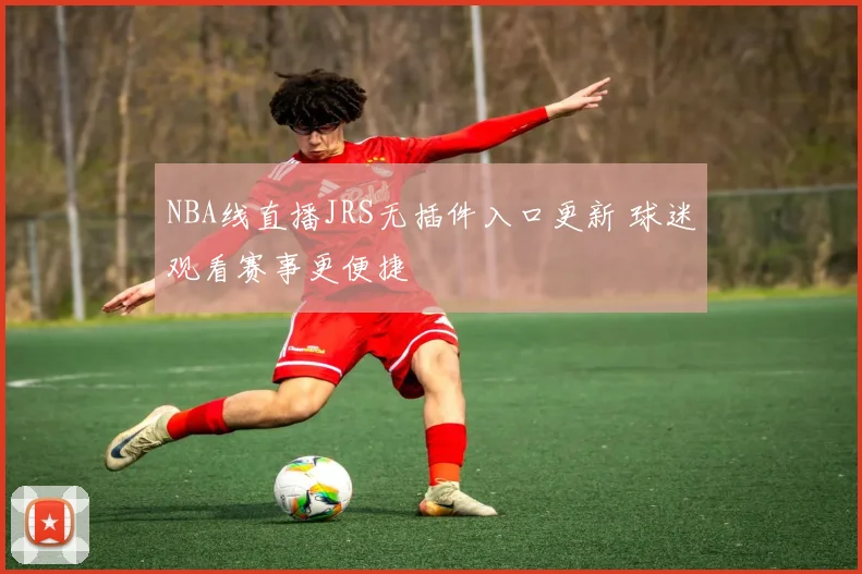 NBA线直播JRS无插件入口更新 球迷观看赛事更便捷