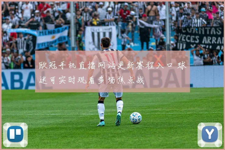 欧冠手机直播网站更新赛程入口 球迷可实时观看多场焦点战