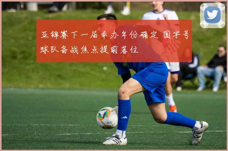 亚锦赛下一届举办年份确定 国字号球队备战焦点提前落位