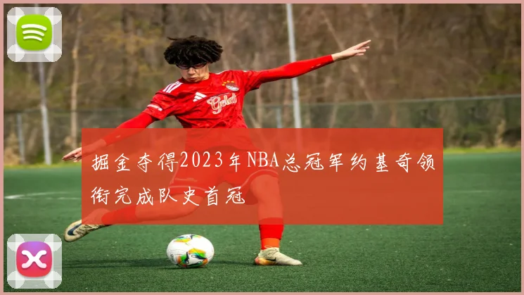 掘金夺得2023年NBA总冠军约基奇领衔完成队史首冠