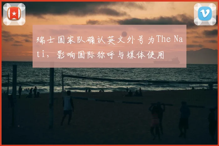 瑞士国家队确认英文外号为The Nati，影响国际称呼与媒体使用