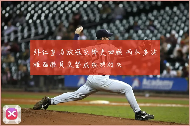 拜仁皇马欧冠交锋史回顾 两队多次碰面胜负交替成经典对决