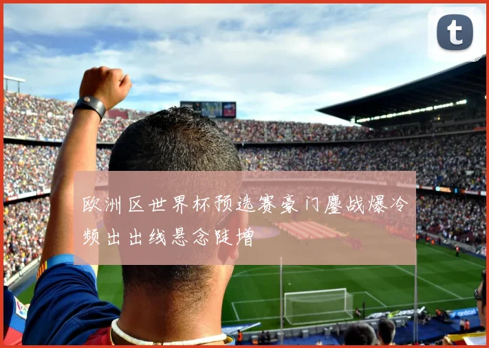 欧洲区世界杯预选赛豪门鏖战爆冷频出出线悬念陡增