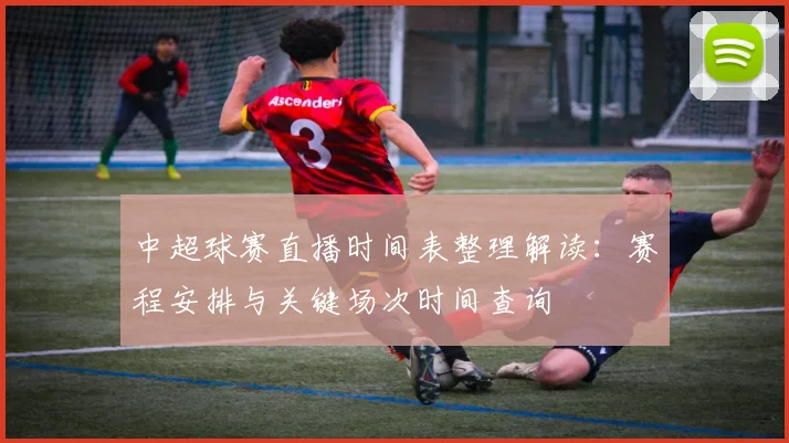 中超球赛直播时间表整理解读：赛程安排与关键场次时间查询
