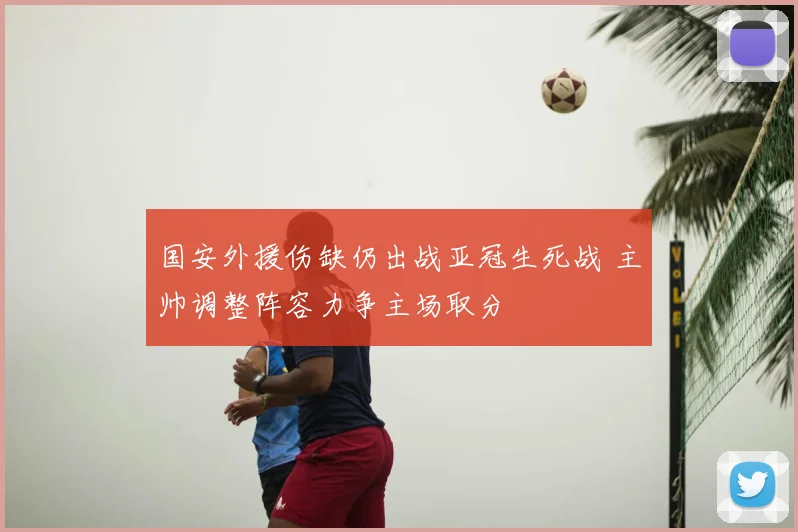 国安外援伤缺仍出战亚冠生死战 主帅调整阵容力争主场取分