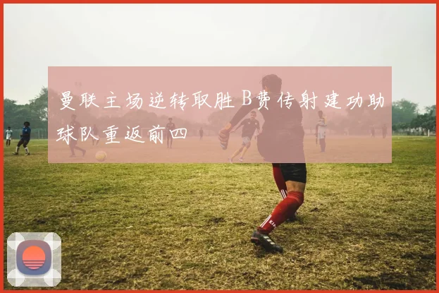 曼联主场逆转取胜 B费传射建功助球队重返前四
