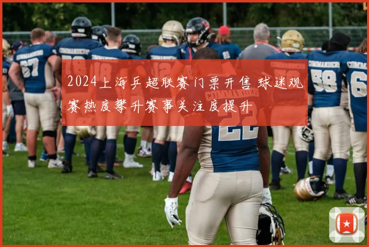 2024上海乒超联赛门票开售 球迷观赛热度攀升赛事关注度提升