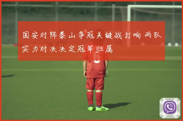国安对阵泰山争冠关键战打响 两队实力对决决定冠军归属