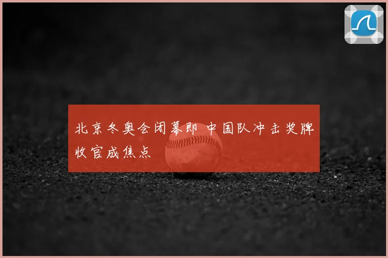 北京冬奥会闭幕即 中国队冲击奖牌收官成焦点