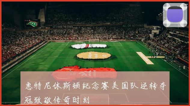 惠特尼休斯顿纪念赛美国队逆转夺冠致敬传奇时刻