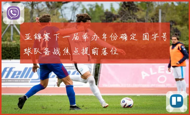 亚锦赛下一届举办年份确定 国字号球队备战焦点提前落位