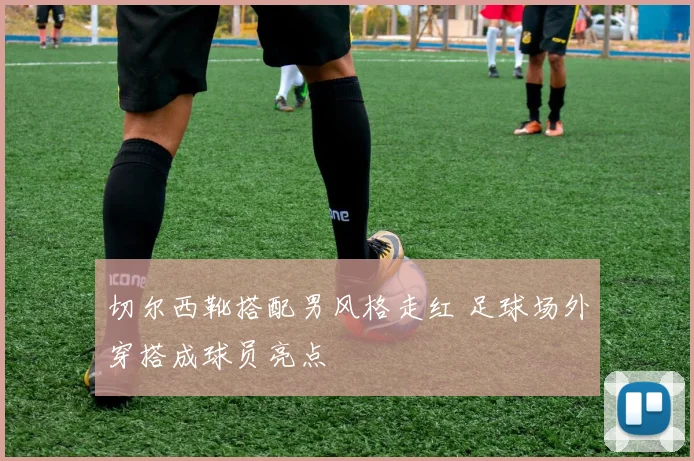 切尔西靴搭配男风格走红 足球场外穿搭成球员亮点
