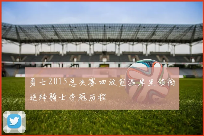 勇士2015总决赛回放重温库里领衔逆转骑士夺冠历程