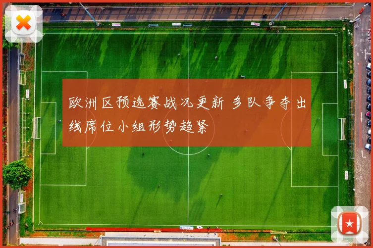 欧洲区预选赛战况更新 多队争夺出线席位小组形势趋紧