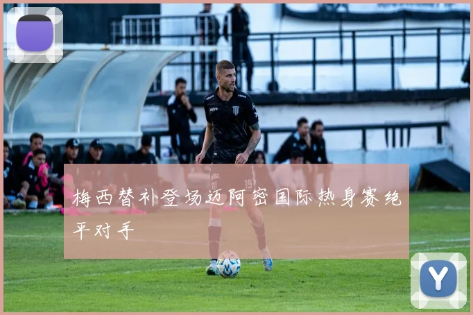 梅西替补登场迈阿密国际热身赛绝平对手