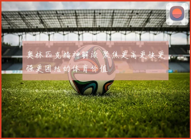 奥林匹克精神解读 聚焦更高更快更强更团结的体育价值