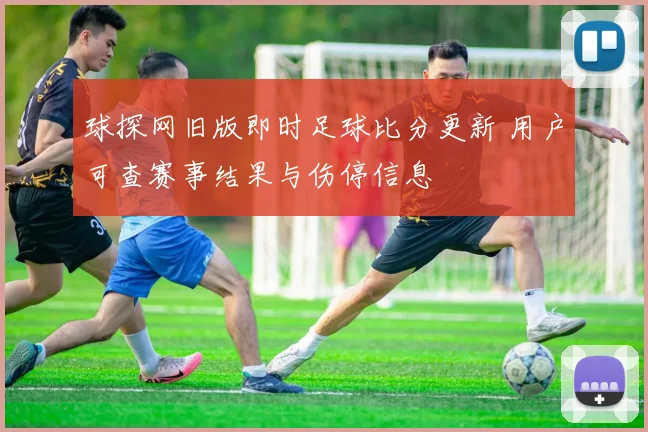 球探网旧版即时足球比分更新 用户可查赛事结果与伤停信息