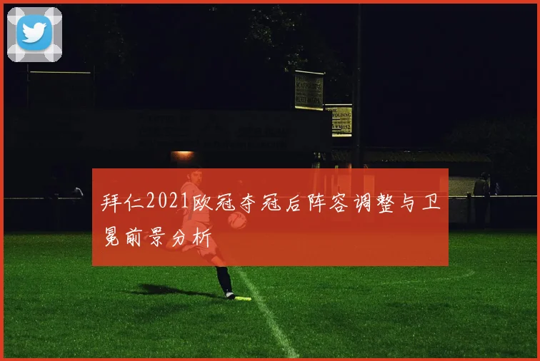 拜仁2021欧冠夺冠后阵容调整与卫冕前景分析
