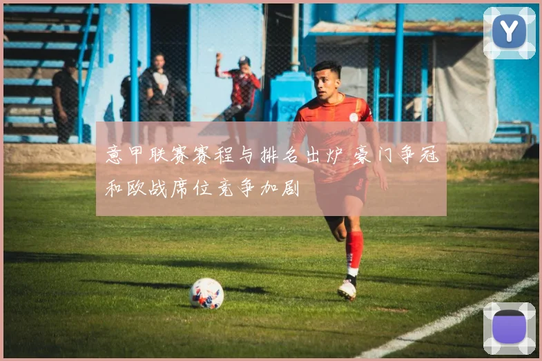 意甲联赛赛程与排名出炉 豪门争冠和欧战席位竞争加剧