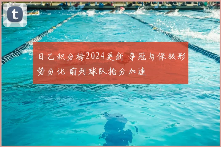 日乙积分榜2024更新 争冠与保级形势分化 前列球队抢分加速