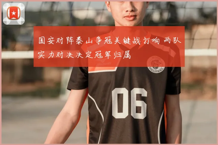 国安对阵泰山争冠关键战打响 两队实力对决决定冠军归属