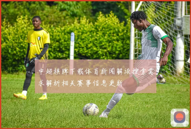 中超棋牌下载体育新闻解读搜索需求解析相关赛事信息更新