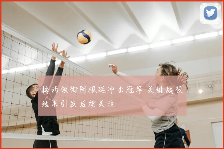 梅西领衔阿根廷冲击冠军 关键战役结果引发后续关注
