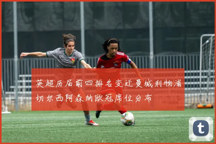 英超历届前四排名变迁曼城利物浦切尔西阿森纳欧冠席位分布