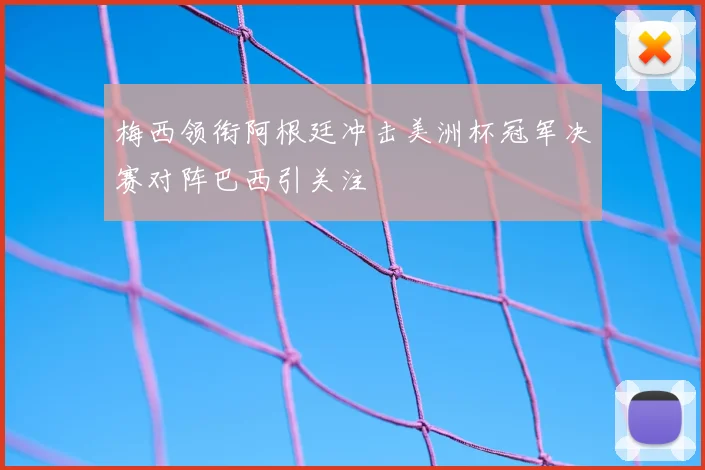梅西领衔阿根廷冲击美洲杯冠军决赛对阵巴西引关注