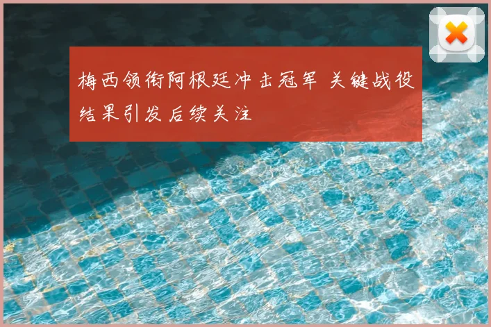 梅西领衔阿根廷冲击冠军 关键战役结果引发后续关注